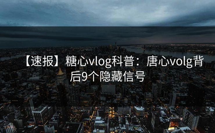 【速报】糖心vlog科普：唐心volg背后9个隐藏信号
