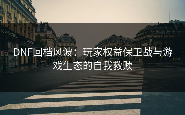 DNF回档风波：玩家权益保卫战与游戏生态的自我救赎