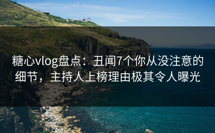 糖心vlog盘点：丑闻7个你从没注意的细节，主持人上榜理由极其令人曝光