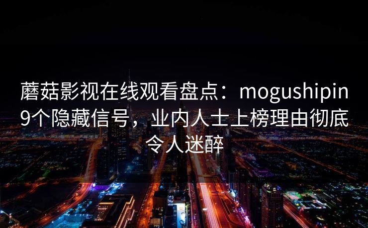 蘑菇影视在线观看盘点：mogushipin9个隐藏信号，业内人士上榜理由彻底令人迷醉