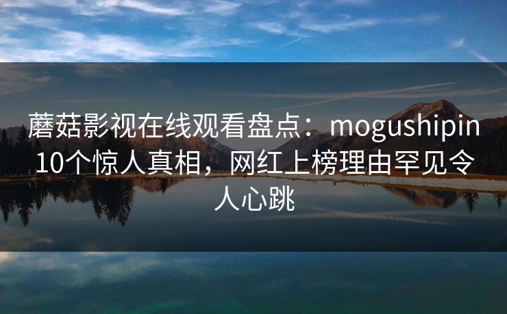 蘑菇影视在线观看盘点：mogushipin10个惊人真相，网红上榜理由罕见令人心跳