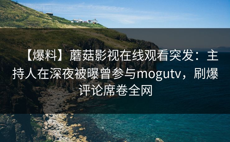 【爆料】蘑菇影视在线观看突发：主持人在深夜被曝曾参与mogutv，刷爆评论席卷全网