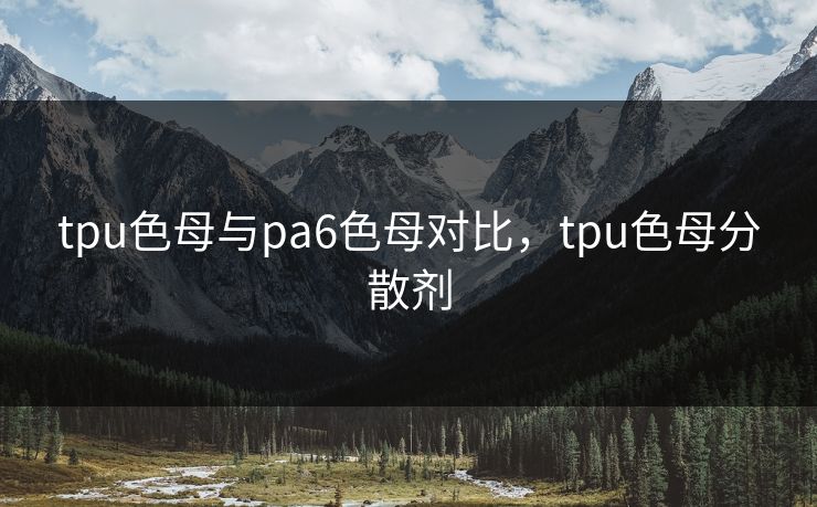 tpu色母与pa6色母对比，tpu色母分散剂