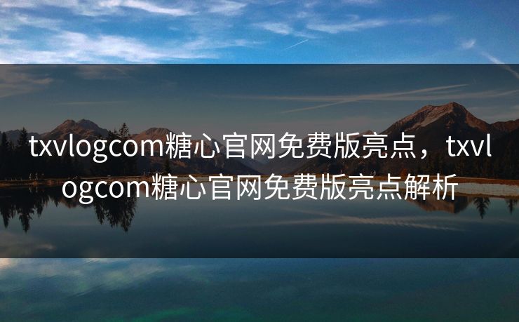 txvlogcom糖心官网免费版亮点，txvlogcom糖心官网免费版亮点解析