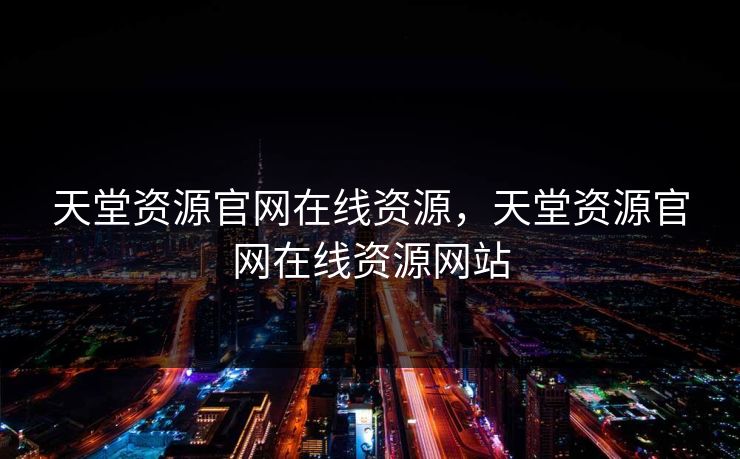 天堂资源官网在线资源，天堂资源官网在线资源网站
