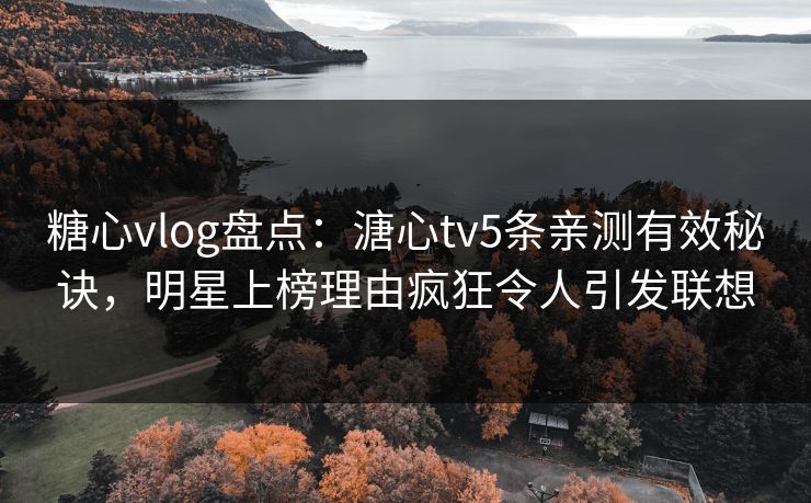 糖心vlog盘点：溏心tv5条亲测有效秘诀，明星上榜理由疯狂令人引发联想