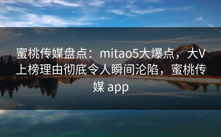 蜜桃传媒盘点：mitao5大爆点，大V上榜理由彻底令人瞬间沦陷，蜜桃传媒 app