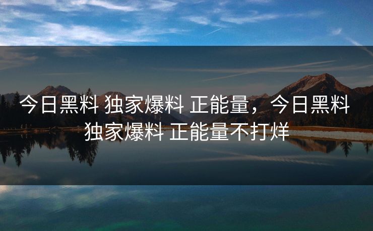 今日黑料 独家爆料 正能量，今日黑料 独家爆料 正能量不打烊
