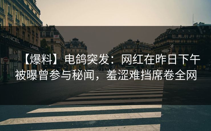 【爆料】电鸽突发：网红在昨日下午被曝曾参与秘闻，羞涩难挡席卷全网