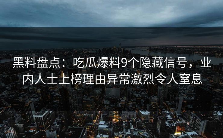 黑料盘点：吃瓜爆料9个隐藏信号，业内人士上榜理由异常激烈令人窒息