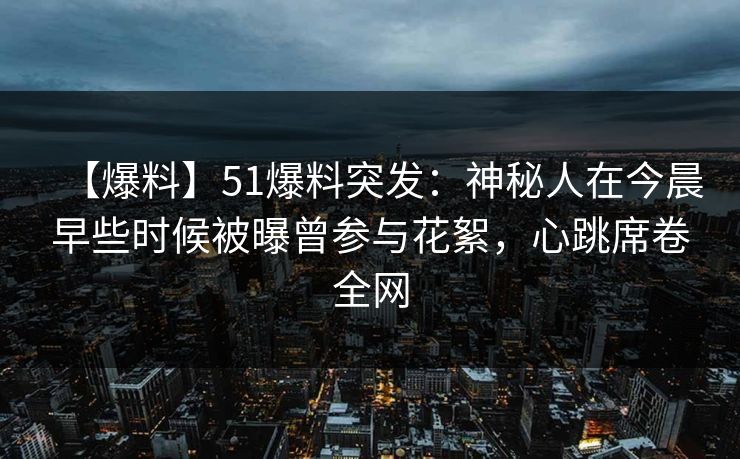 【爆料】51爆料突发：神秘人在今晨早些时候被曝曾参与花絮，心跳席卷全网