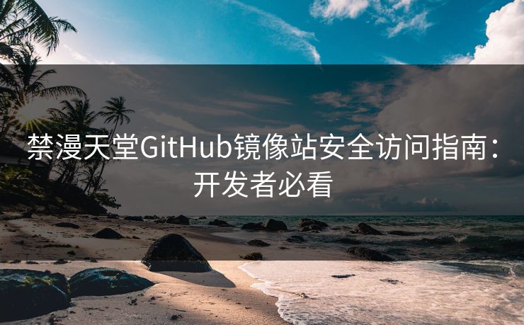禁漫天堂GitHub镜像站安全访问指南：开发者必看