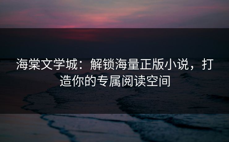海棠文学城：解锁海量正版小说，打造你的专属阅读空间