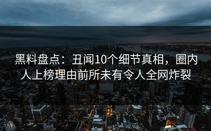 黑料盘点：丑闻10个细节真相，圈内人上榜理由前所未有令人全网炸裂