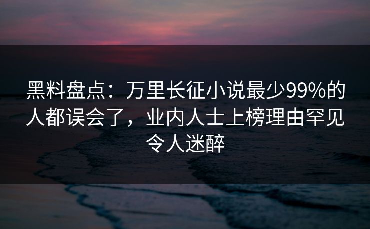 黑料盘点：万里长征小说最少99%的人都误会了，业内人士上榜理由罕见令人迷醉