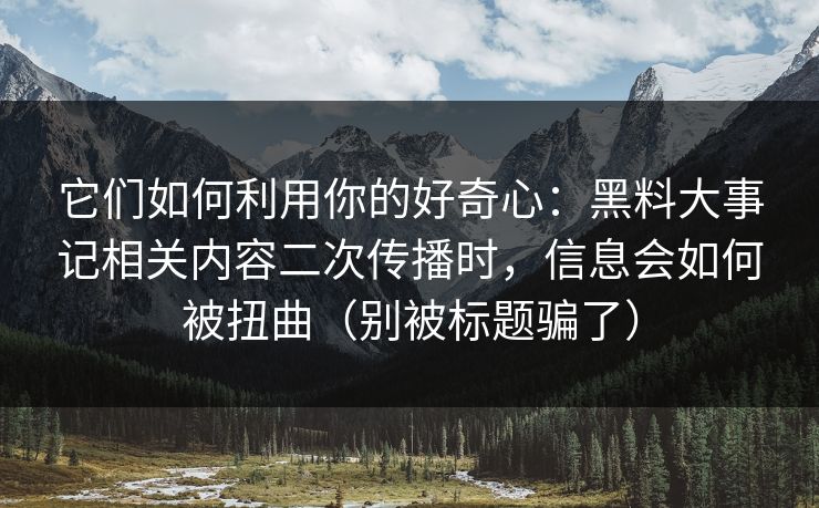它们如何利用你的好奇心：黑料大事记相关内容二次传播时，信息会如何被扭曲（别被标题骗了）