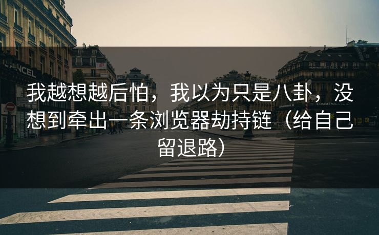 我越想越后怕，我以为只是八卦，没想到牵出一条浏览器劫持链（给自己留退路）
