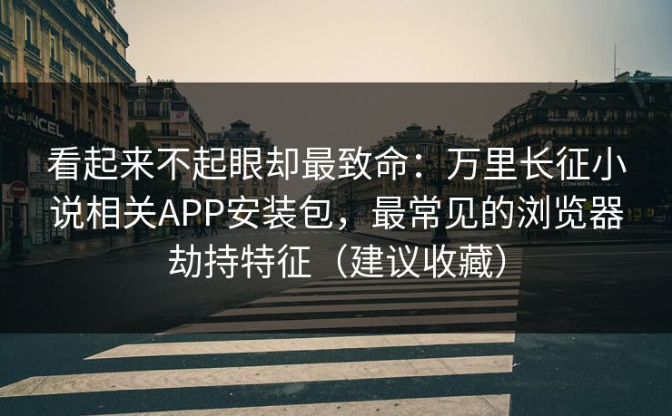 看起来不起眼却最致命：万里长征小说相关APP安装包，最常见的浏览器劫持特征（建议收藏）