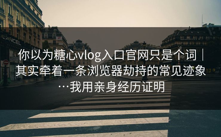 你以为糖心vlog入口官网只是个词|其实牵着一条浏览器劫持的常见迹象…我用亲身经历证明 你以为糖心vlog入口官网只是个词|其实牵着一条浏览器劫持的常见迹象…我用亲身经历证明