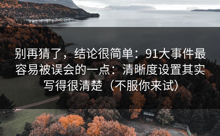 别再猜了，结论很简单：91大事件最容易被误会的一点：清晰度设置其实写得很清楚（不服你来试）
