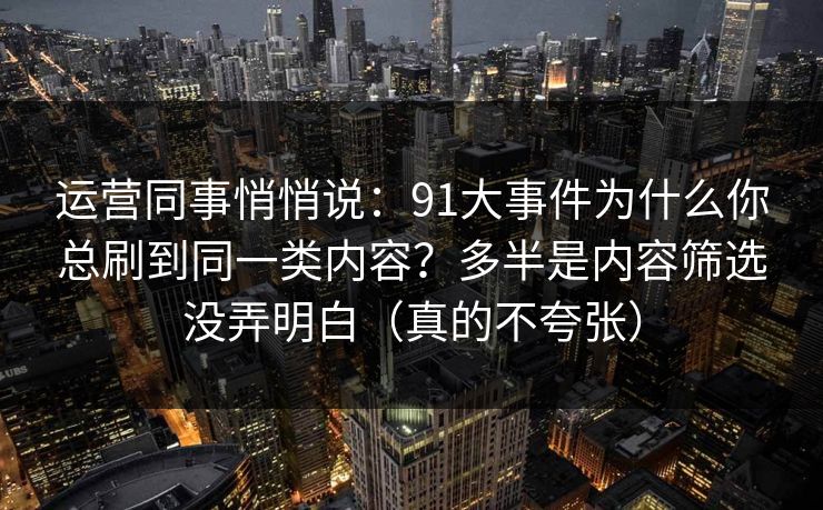 运营同事悄悄说：91大事件为什么你总刷到同一类内容？多半是内容筛选没弄明白（真的不夸张）