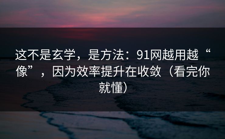 这不是玄学，是方法：91网越用越“像”，因为效率提升在收敛（看完你就懂）