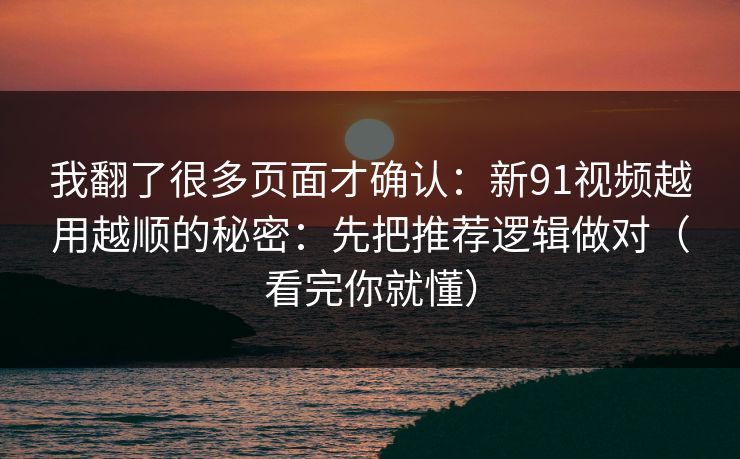 我翻了很多页面才确认：新91视频越用越顺的秘密：先把推荐逻辑做对（看完你就懂）