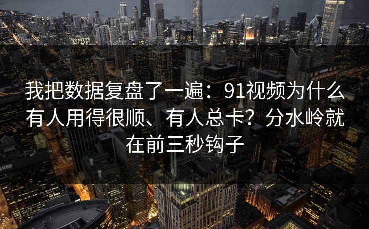 我把数据复盘了一遍：91视频为什么有人用得很顺、有人总卡？分水岭就在前三秒钩子