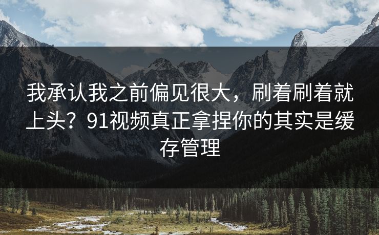 我承认我之前偏见很大，刷着刷着就上头？91视频真正拿捏你的其实是缓存管理
