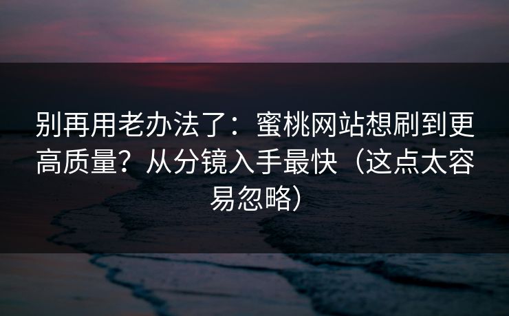 别再用老办法了：蜜桃网站想刷到更高质量？从分镜入手最快（这点太容易忽略）