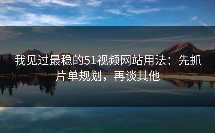 我见过最稳的51视频网站用法：先抓片单规划，再谈其他